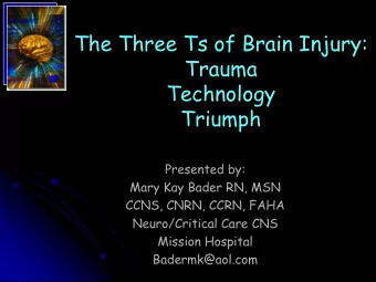 The Three Ts of Brain Injury:  Trauma  Technology  Triumph  Presented by:  Mary Kay Bader RN, MSN