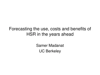 Forecasting the use, costs and benefits of  HSR in the years ahead  Samer Madanat  UC Berkeley