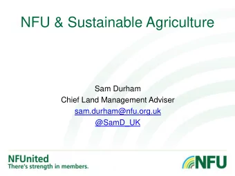 NFU &amp; Sustainable Agriculture  Sam Durham  Chief Land Management Adviser  sam.durham@nfu.org.uk