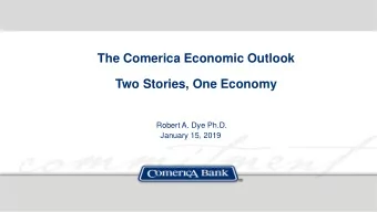 The Comerica Economic Outlook  Two Stories, One Economy  Robert A. Dye Ph.D.  January 15, 2019  A