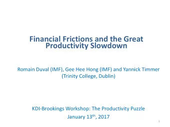 Financial Frictions and the Great  Productivity Slowdown  Romain Duval (IMF), Gee Hee Hong (IMF)