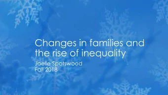 Changes in families and  the rise of inequality  Joelle Spotswood  Fall 2018  The uneven spread of