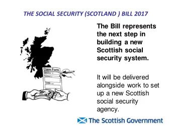 THE SOCIAL SECURITY (SCOTLAND ) BILL 2017  The Bill represents  the next step in  building a new