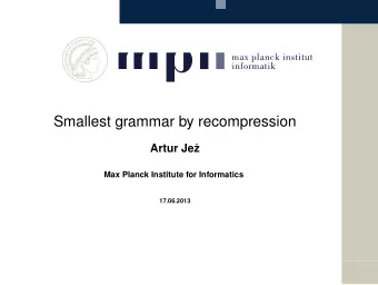 Smallest grammar by recompression  Artur Je  z  Max Planck Institute for Informatics  17.06.2013