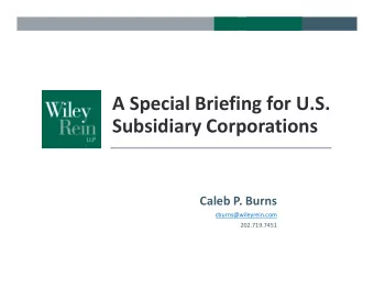 A Special Briefing for U.S. Subsidiary Corporations Caleb P. Burns  cburns@wileyrein.com