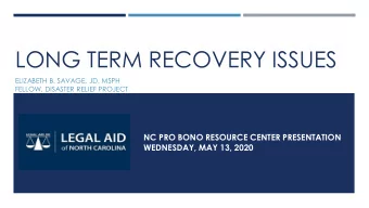 LONG TERM RECOVERY ISSUES  ELIZABETH B. SAVAGE, JD, MSPH  FELLOW, DISASTER RELIEF PROJECT  NC PRO
