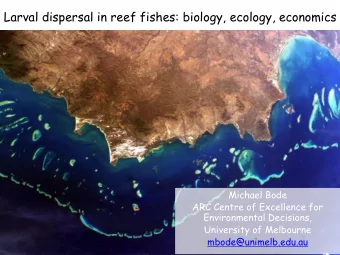 Larval dispersal in reef fishes: biology, ecology, economics  Michael Bode  ARC Centre of