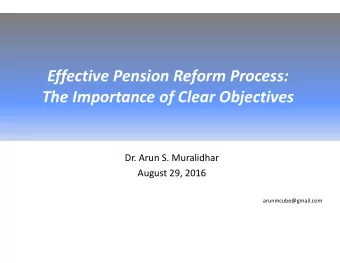 Effective Pension Reform Process:  The Importance of Clear Objectives  Dr. Arun S. Muralidhar