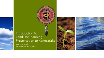 Introduction to  Land Use Planning  Presentation to Kanesatake  March 14, 2018  James Roach, MCIP,