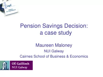 Pension Savings Decision:  a case study  Maureen Maloney  NUI Galway  Cairnes School of Business