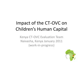 Childrens Human Capital  Kenya CT-OVC Evaluation Team  Naivasha, Kenya January 2011