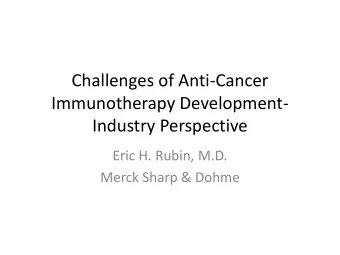 Challenges of Anti-Cancer  Immunotherapy Development-  Industry Perspective  Eric H. Rubin, M.D.