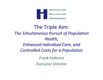 The Triple Aim: The Simultaneous Pursuit of Population  f  p Health,  Enhanced Individual Care and