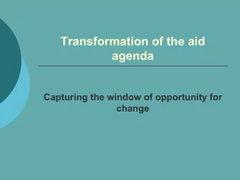 Transformation of the aid  agenda  Capturing the window of opportunity for  change  Why the