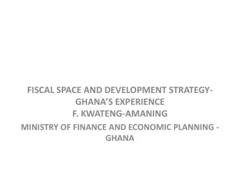 FISCAL SPACE AND DEVELOPMENT STRATEGY-  GHANAS EXPERIENCE  F. KWATENG-AMANING  MINISTRY OF