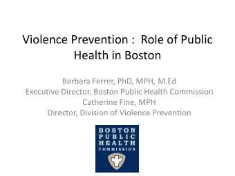 Violence Prevention :  Role of Public  Health in Boston  Barbara Ferrer, PhD, MPH, M.Ed  Executive