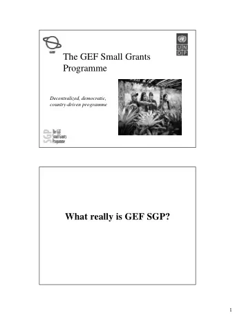 The GEF Small Grants  Programme  Decentralized, democratic,  country-driven programme  What really