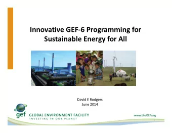 Innovative GEF-6 Programming for  Sustainable Energy for All  David E Rodgers  June 2014  1  Record