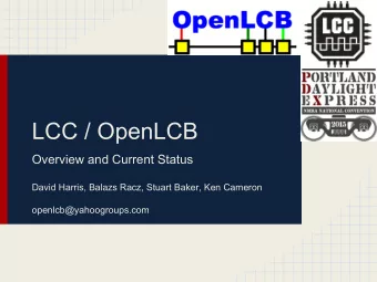 LCC / OpenLCB  Overview and Current Status  David Harris, Balazs Racz, Stuart Baker, Ken Cameron
