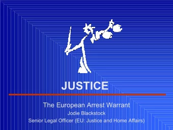 JUSTICE  The European Arrest Warrant  Jodie Blackstock  Senior Legal Officer (EU: Justice and Home