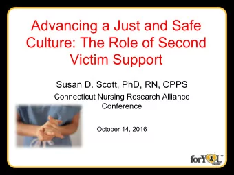 Advancing a Just and Safe  Culture: The Role of Second  Victim Support  Susan D. Scott, PhD, RN,
