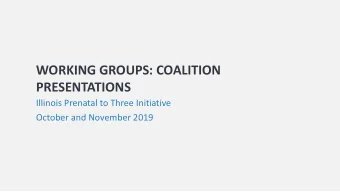 WORKING GROUPS: COALITION  PRESENTATIONS  Illinois Prenatal to Three Initiative  October and