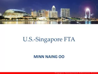 U.S.-Singapore FTA  MINN NAING OO  S i n g a p o r e  I n t e r n a t i o n a l  A r b i t r a t i