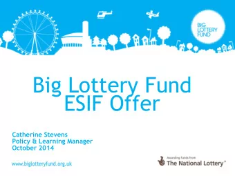 Big Lottery Fund  ESIF Offer  Catherine Stevens  Policy &amp; Learning Manager  October 2014  The