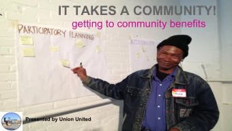 IT TAKES A COMMUNITY!  getting to community benefits  Presented by Union United  Presentation