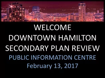 WELCOME  DOWNTOWN HAMILTON  SECONDARY PLAN REVIEW  PUBLIC INFORMATION CENTRE  February 13, 2017