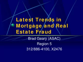 Latest Trends in  Mortgage and Real  Estate Fraud  Brad Geary (ASAC)  Region 5  312/886-4100, X2476
