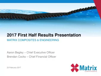 2017 First Half Results Presentation  MATRIX COMPOSITES &amp; ENGINEERING  Aaron Begley  Chief