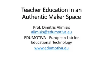 Teacher Education in an  Authentic Maker Space  Prof. Dimitris Alimisis  alimisis@edumotiva.eu
