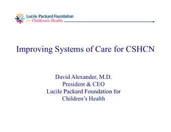 Improving Systems of Care for CSHCN  David Alexander, M.D.  President &amp; CEO  Lucile Packard
