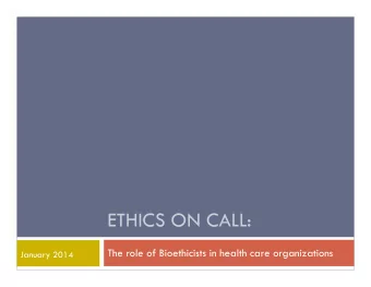 ETHICS ON CALL:  The role of Bioethicists in health care organizations  January 2014  HELLO, MY