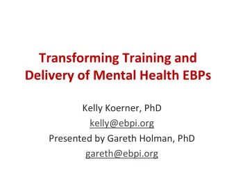 Transforming Training and  Delivery of Mental Health EBPs  Kelly Koerner, PhD  kelly@ebpi.org
