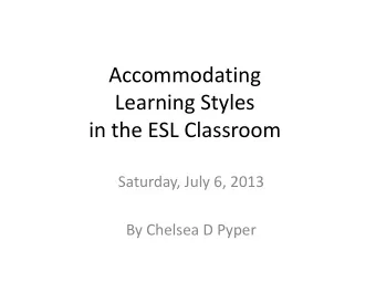 Accommodating  Learning Styles  in the ESL Classroom  Saturday, July 6, 2013  By Chelsea D Pyper