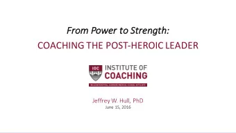 COACHING THE POST-HEROIC LEADER  Jeffrey W. Hull, PhD  June 15, 2016  GOALS FOR OUR TIME TOGETHER