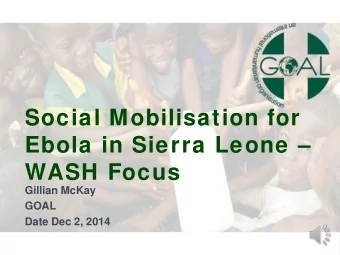 Social Mobilisation for  Ebola in Sierra Leone   WASH Focus  Gillian McKay  GOAL  Date Dec 2,
