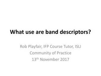 What use are band descriptors?  Rob Playfair, IFP Course Tutor, ISLI  Community of Practice 13 th