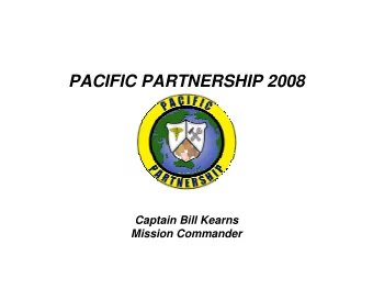 PACIFIC PARTNERSHIP 2008  Captain Bill Kearns  Mission Commander  Our Mission:         Public