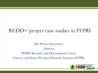 REDD+ project case studies in FFPRI  Dr. Mitsuo Matsumoto  Director  REDD Research and Development