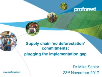 Supply chain no deforestation  commitments:  plugging the implementation gap  Dr Mike Senior
