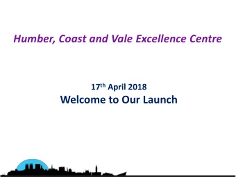 Humber, Coast and Vale Excellence Centre 17 th April 2018  Welcome to Our Launch  Humber Coast and