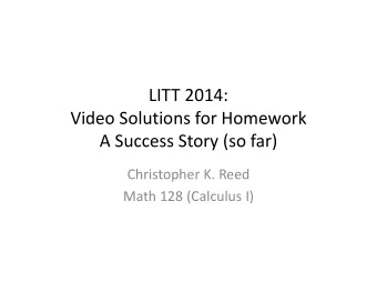 LITT 2014: Video Solutions for Homework A Success Story (so far) Christopher K. Reed Math 128