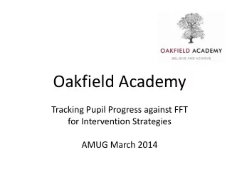 Oakfield Academy  Tracking Pupil Progress against FFT  for Intervention Strategies  AMUG March 2014