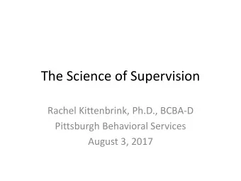 The Science of Supervision  Rachel Kittenbrink, Ph.D., BCBA-D  Pittsburgh Behavioral Services