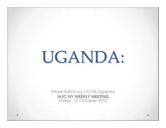 UGANDA:  UGANDA:  Presentation by OCHA Uganda  IASC NY WEEKLY MEETING  Friday, 15 October 2010