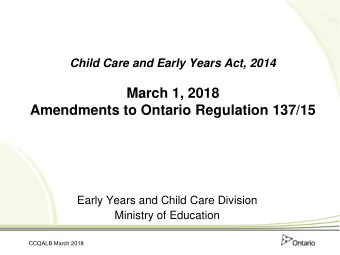 Child Care and Early Years Act, 2014  March 1, 2018  Amendments to Ontario Regulation 137/15  Early