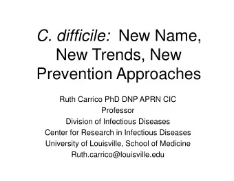 C. difficile: New Name,  New Trends, New  Prevention Approaches  Ruth Carrico PhD DNP APRN CIC